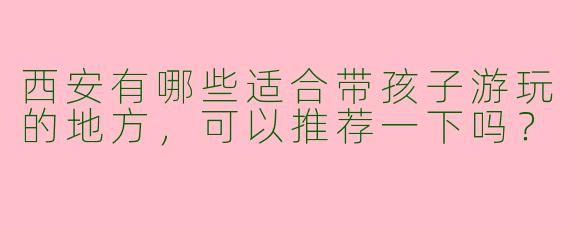 西安有哪些适合带孩子游玩的地方,可以推荐一下吗?