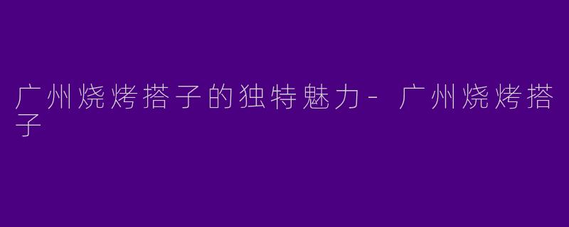 广州烧烤搭子的独特魅力