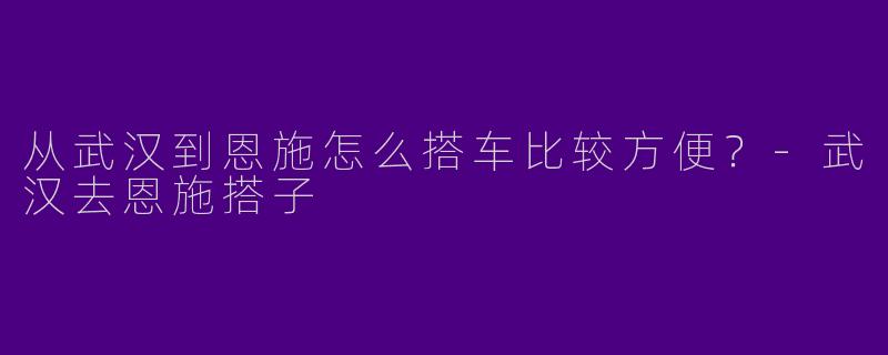 从武汉到恩施怎么搭车比较方便？