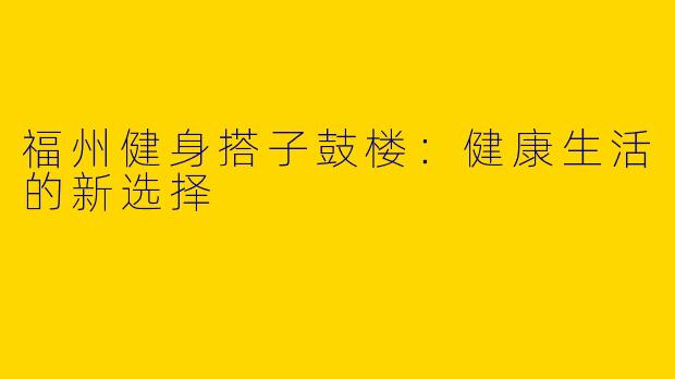 福州健身搭子鼓楼：健康生活的新选择