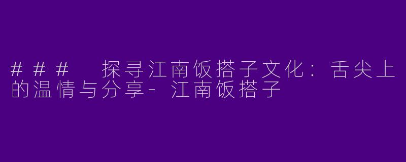### 探寻江南饭搭子文化：舌尖上的温情与分享-江南饭搭子