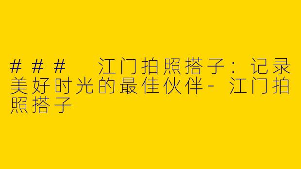### 江门拍照搭子：记录美好时光的最佳伙伴-江门拍照搭子