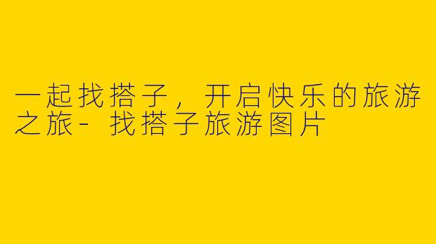 一起找搭子，开启快乐的旅游之旅