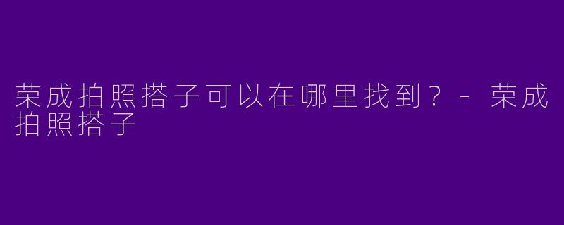 荣成拍照搭子可以在哪里找到?