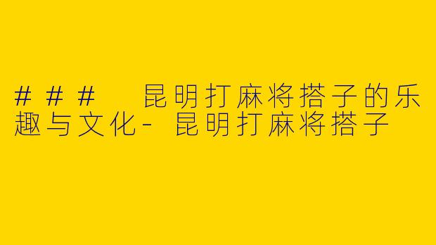 ### 昆明打麻将搭子的乐趣与文化