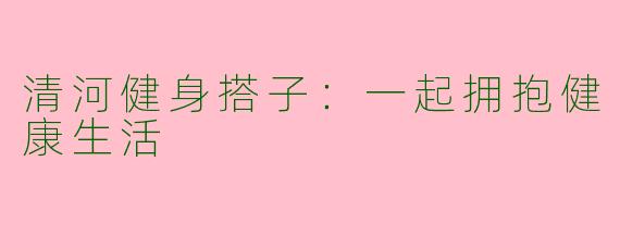 清河健身搭子：一起拥抱健康生活