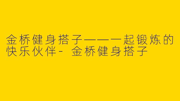 金桥健身搭子——一起锻炼的快乐伙伴-金桥健身搭子