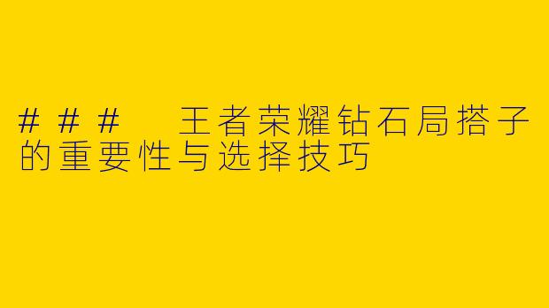 ### 王者荣耀钻石局搭子的重要性与选择技巧