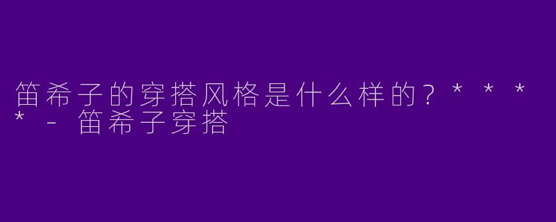 笛希子的穿搭风格是什么样的？****