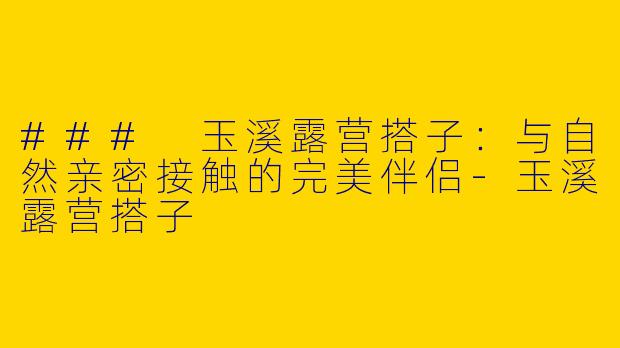 ### 玉溪露营搭子：与自然亲密接触的完美伴侣-玉溪露营搭子