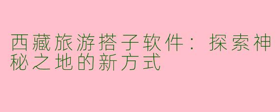 西藏旅游搭子软件：探索神秘之地的新方式