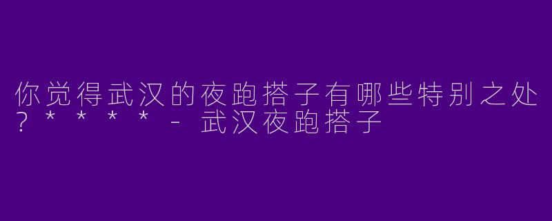 你觉得武汉的夜跑搭子有哪些特别之处？****-武汉夜跑搭子