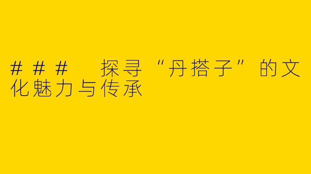 ### 探寻“丹搭子”的文化魅力与传承