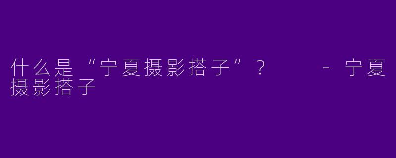 什么是“宁夏摄影搭子”？  