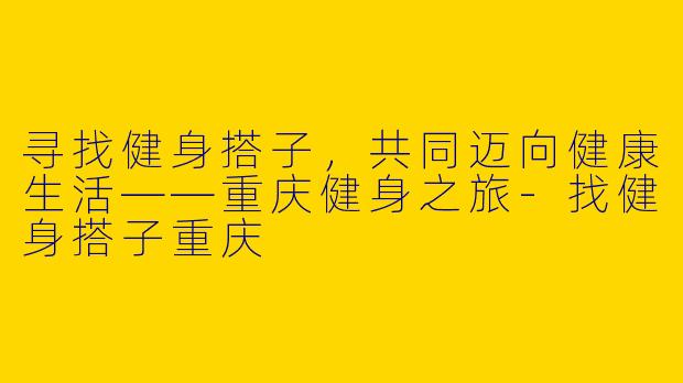 寻找健身搭子,共同迈向健康生活——重庆健身之旅