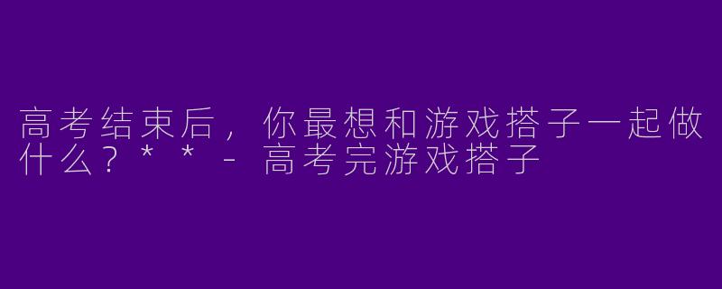 高考结束后，你最想和游戏搭子一起做什么？**