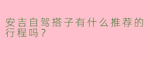 安吉自驾搭子有什么推荐的行程吗？