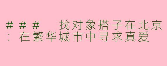 ### 找对象搭子在北京：在繁华城市中寻求真爱