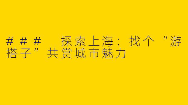 ### 探索上海：找个“游搭子”共赏城市魅力