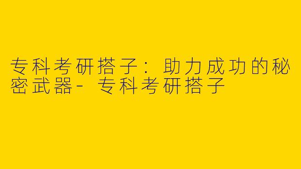 专科考研搭子：助力成功的秘密武器-专科考研搭子