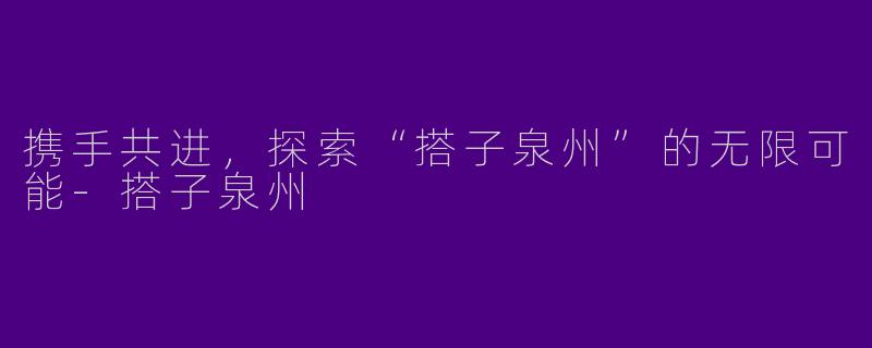 携手共进，探索“搭子泉州”的无限可能-搭子泉州