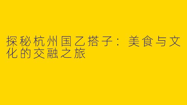 探秘杭州国乙搭子:美食与文化的交融之旅