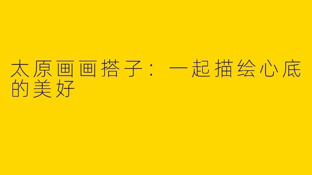 太原画画搭子：一起描绘心底的美好