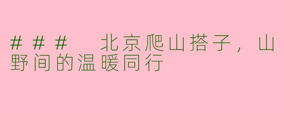 ### 北京爬山搭子，山野间的温暖同行
