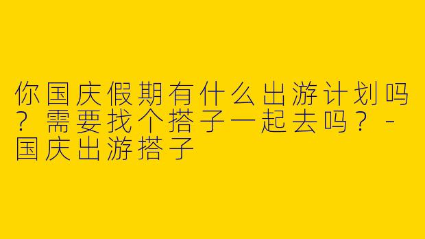 你国庆假期有什么出游计划吗?需要找个搭子一起去吗?