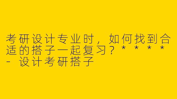考研设计专业时,如何找到合适的搭子一起复习?****