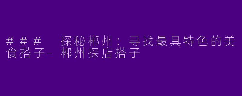 ### 探秘郴州：寻找最具特色的美食搭子