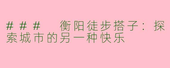 ### 衡阳徒步搭子：探索城市的另一种快乐