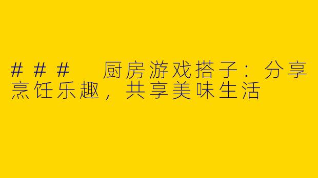 ### 厨房游戏搭子：分享烹饪乐趣，共享美味生活