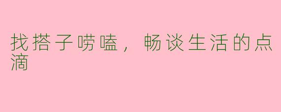 找搭子唠嗑，畅谈生活的点滴