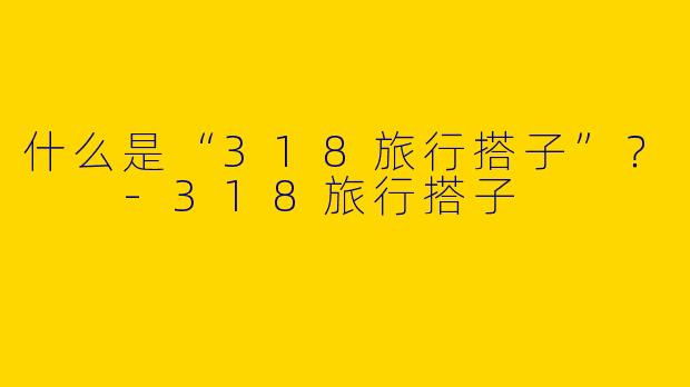 什么是“318旅行搭子”？  