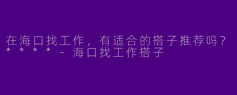 在海口找工作，有适合的搭子推荐吗？****