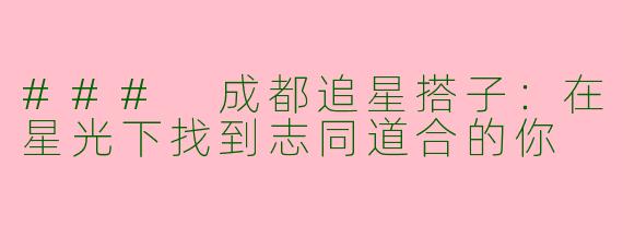 ### 成都追星搭子：在星光下找到志同道合的你