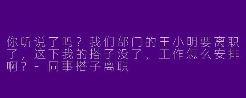你听说了吗?我们部门的王小明要离职了,这下我的搭子没了,工作怎么安排啊?