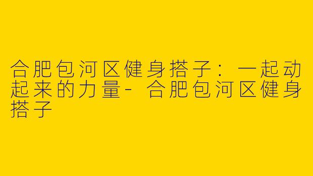 合肥包河区健身搭子:一起动起来的力量