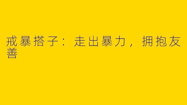 戒暴搭子：走出暴力，拥抱友善