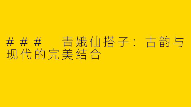 ### 青娥仙搭子:古韵与现代的完美结合