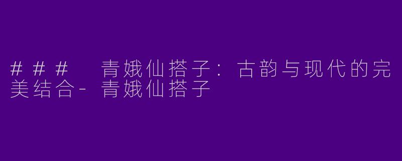### 青娥仙搭子：古韵与现代的完美结合-青娥仙搭子