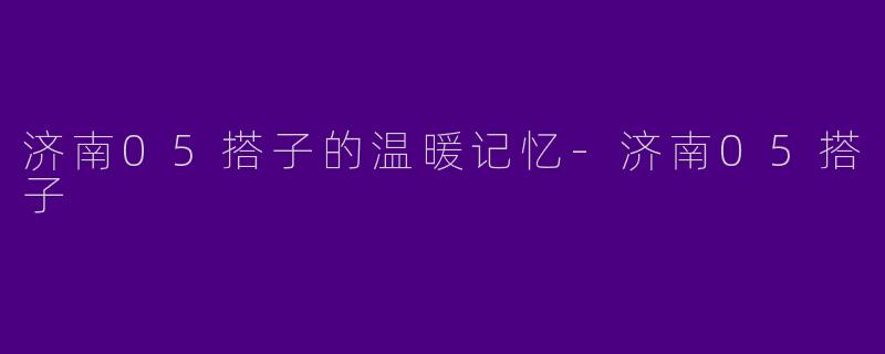 济南05搭子的温暖记忆-济南05搭子