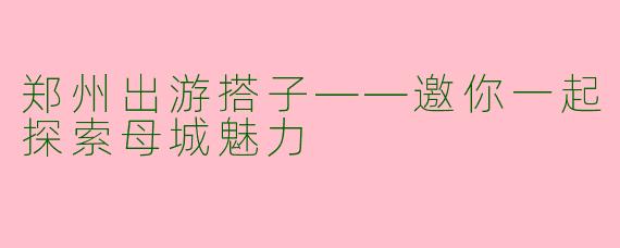 郑州出游搭子——邀你一起探索母城魅力