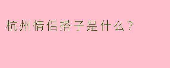 杭州情侣搭子是什么?