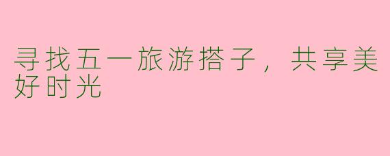 寻找五一旅游搭子，共享美好时光