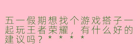 五一假期想找个游戏搭子一起玩王者荣耀，有什么好的建议吗？****