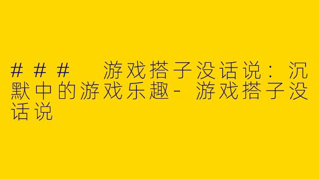 ### 游戏搭子没话说：沉默中的游戏乐趣