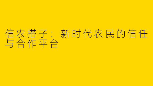 信农搭子：新时代农民的信任与合作平台