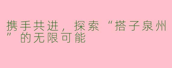 携手共进，探索“搭子泉州”的无限可能